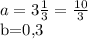 a=3 \frac{1}{3} = \frac{10}{3} &#10;&#10;b=0,3