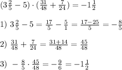 (3 \frac{2}{5}-5)\cdot( \frac{31}{48}+ \frac{7}{24} )=-1 \frac{1}{2} \\\\&#10;1) \ 3 \frac{2}{5}-5= \frac{17}{5} - \frac{5}{1}= \frac{17-25}{5}= -\frac{8}{5}\\\\&#10;2) \ \frac{31}{48}+ \frac{7}{24} = \frac{31+14}{48}= \frac{45}{48} \\\\&#10;3) \ - \frac{8}{5}\cdot \frac{45}{48}=- \frac{9}{6}=-1 \frac{1}{2}