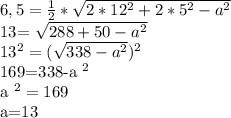 6,5= \frac{1}{2}* \sqrt{2*12 ^{2} +2*5 ^{2} -a ^{2} } &#10;&#10;&#10;13= \sqrt{288+50- a^{2} } &#10;&#10; 13^{2} =( \sqrt{338- a^{2} } ) ^{2} &#10;&#10;169=338-a ^{2} &#10;&#10;a ^{2} =169&#10;&#10;a=13