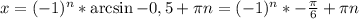 x=(-1)^n*\arcsin -0,5+\pi n=(-1)^n* -\frac{\pi}{6}+\pi n