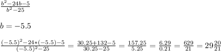 \frac{b^2-24b -5}{b^2-25} \\ \\ &#10;b= -5.5 \\ \\ &#10; \frac{(-5.5)^2-24*(-5.5) -5}{(-5.5)^2-25} = \frac{30.25 + 132-5}{30.25-25} = \frac{157.25}{5.25} = \frac{6.29}{0.21} = \frac{629}{21} = 29 \frac{20}{21}