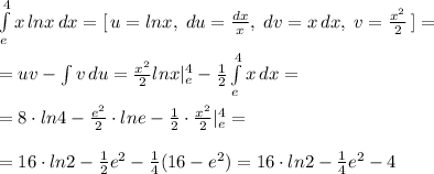 \int\limits^4_{e} {x\, lnx} \, dx =[\, u=lnx,\; du=\frac{dx}{x},\; dv=x\, dx,\; v=\frac{x^2}{2}\, ]=\\\\ =uv-\int {v} \, du = \frac{x^2}{2}lnx|_{e}^4-\frac{1}{2}\int\limits^4_{e} {x} \, dx = \\\\=8\cdot ln4-\frac{e^2}{2}\cdot lne-\frac{1}{2}\cdot \frac{x^2}{2}|_{e}^4=\\\\=16\cdot ln2-\frac{1}{2}e^2-\frac{1}{4}(16-e^2)=16\cdot ln2-\frac{1}{4}e^2-4