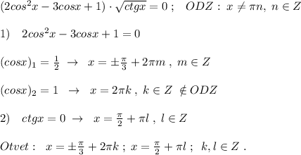 (2cos^2x-3cosx+1)\cdot \sqrt{ctgx}=0\; ;\; \; \; ODZ:\; x\ne \pi n,\; n\in Z\\\\1)\quad 2cos^2x-3cosx+1=0\\\\(cosx)_1=\frac{1}{2}\; \to \; \; x=\pm \frac{\pi}{3}+2\pi m\; ,\; m\in Z\\\\(cosx)_2=1\; \; \to \; \; x=2\pi k\; ,\; k\in Z\; \notin ODZ\\\\2)\quad ctgx=0\; \to \; \; x=\frac{\pi}{2}+\pi l\; ,\; l\in Z\\\\Otvet:\; \; x=\pm \frac{\pi}{3}+2\pi k\; ;\; x=\frac{\pi}{2}+\pi l\; ;\; \; k,l\in Z\; .