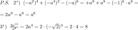 P.S.\; \; \; 2^*)\; \; (-a^2)^4+(-a^4)^2-(-a)^8=+a^8+a^8-(-1)^8\cdot a^8=\\\\=2a^8-a^8=a^8\\\\3^*)\; \; \frac{2a^{12}}{a^8}=2a^4=2\cdot (-\sqrt2)^4=2\cdot 4=8