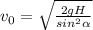 v_{0} = \sqrt{ \frac{2gH}{ sin^{2} \alpha } }