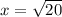 x= \sqrt{20}