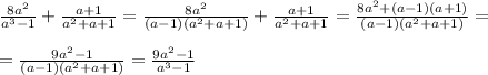 \frac{8a^2}{a^3-1} + \frac{a+1}{a^2+a+1} =\frac{8a^2}{(a-1)(a^2+a+1)} + \frac{a+1}{a^2+a+1} = \frac{8a^2+(a-1)(a+1)}{(a-1)(a^2+a+1)} =\\\\= \frac{9a^2-1}{(a-1)(a^2+a+1)} = \frac{9a^2-1}{a^3-1}