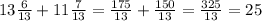 13 \frac{6}{13} + 11\frac{7}{13} = \frac{175}{13} + \frac{150}{13} = \frac{325}{13} =25