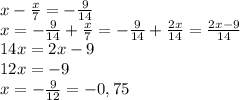 x-\frac{x}{7}=-\frac{9}{14}\\x=-\frac{9}{14}+\frac{x}{7}=-\frac{9}{14}+\frac{2x}{14}=\frac{2x-9}{14}\\14x=2x-9\\12x=-9\\x=-\frac{9}{12}=-0,75