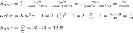 S_{ABC}=\frac{1}{2}\cdot \frac{5\sqrt2}{cos \alpha -sin \alpha } \cdot \frac{5\sqrt2}{cos \alpha +sin \alpha } = \frac{25\cdot 2}{2\cdot (cos^2 \alpha -sin^2 \alpha )} = \frac{25}{cos2 \alpha }\\\\cos2 \alpha =2cos^2 \alpha -1=2\cdot (\frac{5}{7})^2-1=2\cdot \frac{25}{49}-1= \frac{50-49}{49} =\frac{1}{49} \\\\S_{ABC}= \frac{25}{ \frac{1}{49}}=25\cdot 49= 1225