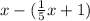 x- (\frac{1}{5}x + 1)