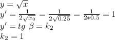 y= \sqrt{x} \\ y'= \frac{1}{2 \sqrt{x_0} } = \frac{1}{2 \sqrt{0.25} } = \frac{1}{2*0.5}=1 \\ y'=tg \ \beta =k _2 \\ k_2=1 \\