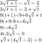 3\sqrt{ t+1}-\sqrt{t}=3&#10;&#10;3\sqrt{ t+1}=3+\sqrt{ t}&#10;&#10;9(t+1)=9+6\sqrt{ t}+t&#10;&#10;9t+9-9-t=6\sqrt{ t}&#10;&#10;8t=6\sqrt{ t}&#10;&#10;4t-3\sqrt{ t}=0&#10;&#10;\sqrt{ t}*(4\sqrt{ t}-3)=0&#10;&#10;