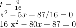 t= \frac{9}{16}&#10;&#10; x^{2} -5x+87/16=0&#10;&#10;16 x^{2} -80x+87=0