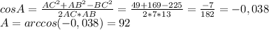 cosA= \frac{{AC}^2+{AB}^2-{BC}^2}{2AC*AB} = \frac{49+169-225}{2*7*13} = \frac{-7}{182} =-0,038 \\ A=arccos(-0,038)=92