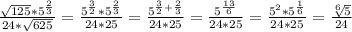 \frac{ \sqrt{125}* 5^{ \frac{2}{3} } }{24* \sqrt{625} } = \frac{ 5^{ \frac{3}{2} }* 5^{ \frac{2}{3} } }{24*25} = \frac{ 5^{ \frac{3}{2}+ \frac{2}{3} } }{24*25} = \frac{ 5^{ \frac{13}{6} } }{24*25} = \frac{ 5^{2} * 5^{ \frac{1}{6} } }{24*25} = \frac{ \sqrt[6]{5} }{24}