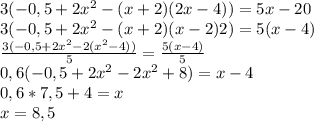 3(-0,5+2x^2-(x+2)(2x-4))=5x-20\\3(-0,5+2x^2-(x+2)(x-2)2)=5(x-4)\\\frac{3(-0,5+2x^2-2(x^2-4))}{5}=\frac{5(x-4)}{5}\\0,6(-0,5+2x^2-2x^2+8)=x-4\\0,6*7,5+4=x\\x=8,5