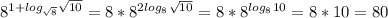 8^{1+log_{ \sqrt{8} } \sqrt{10} } = 8 * 8^{2log_{ 8} } ^\sqrt{10} } = 8 * 8^{log_{ 8} } ^{10} } = 8 * 10 = 80