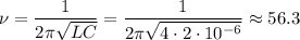 \displaystyle \nu= \frac{1}{2\pi\sqrt{LC}}= \frac{1}{2\pi\sqrt{4\cdot2\cdot10^{-6}}}\approx 56.3