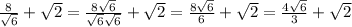 \frac{8}{ \sqrt{6} } + \sqrt{2} = \frac{8\sqrt{6}}{\sqrt{6}\sqrt{6}} +\sqrt{2}= \frac{8\sqrt{6}}{6} +\sqrt{2}= \frac{4\sqrt{6}}{3} +\sqrt{2}