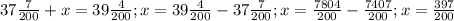 37\frac{7}{200}+x= 39\frac{4}{200};x= 39\frac{4}{200}- 37\frac{7}{200};x= \frac{7804}{200} - \frac{7407}{200};x= \frac{397}{200}