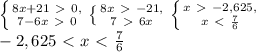 \left\{{{8x+21\ \textgreater \ 0,}\atop{7-6x\ \textgreater \ 0}}\right.\left\{{{8x\ \textgreater \ -21,}\atop{7\ \textgreater \ 6x}}\right.\left\{{{x\ \textgreater \ -2,625,}\atop{x\ \textless \ \frac{7}{6}}}\right.\\-2,625\ \textless \ x\ \textless \ \frac{7}{6}