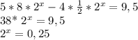 5*8* 2^{x} -4* \frac{1}{2} * 2^{x} =9,5&#10;&#10;38* 2^{x}=9,5&#10;&#10; 2^{x} =0,25