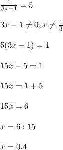 \frac{1}{3x-1} =5 \\ \\ &#10;3x-1 \neq 0 ; x \neq \frac{1}{3} \\ \\ &#10;5(3x-1) =1 \\ \\ &#10;15x-5=1 \\ \\ &#10;15x=1+5 \\ \\ &#10;15x=6 \\ \\ &#10;x= 6: 15 \\ \\ &#10;x= 0.4&#10;&#10;&#10;