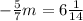 - \frac{5}{7} m= 6 \frac{1}{14}