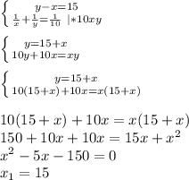 \left \{ {{y-x=15} \atop { \frac{1}{x} + \frac{1}{y}= \frac{1}{10} \ |*10xy }} \right. \\ \\ \left \{ {{y=15+x} \atop {10y+10x=xy}} \right. \\ \\ \left \{ {{y=15+x} \atop {10(15+x)+10x=x(15+x)}} \right. \\ \\ 10(15+x)+10x=x(15+x) \\ 150+10x+10x=15x+ x^{2} \\ x^2-5x-150=0 \\ x_1=15