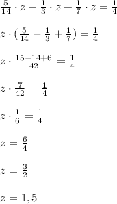 \frac{5}{14}\cdot z -\frac{1}{3} \cdot z +\frac{1}{7} \cdot z= \frac{1}{4} \\\\z\cdot ( \frac{5}{14} - \frac{1}{3} +\frac{1}{7} )= \frac{1}{4}\\\\z\cdot \frac{15-14+6}{42} = \frac{1}{4} \\\\z\cdot \frac{7}{42} = \frac{1}{4} \\\\z\cdot \frac{1}{6} = \frac{1}{4} \\\\z=\frac{6}{4}\\\\z=\frac{3}{2}\\\\z=1,5