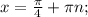 x = \frac{ \pi }{4} + \pi n;