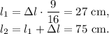 l_1=\Delta l\cdot\dfrac{9}{16}=27\mathrm{\ cm},\\ l_2=l_1+\Delta l=75\mathrm{\ cm}.