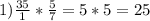 1) \frac{35}{1} * \frac{5}{7}=5*5=25