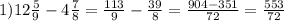 1)12 \frac{5}{9}-4 \frac{7}{8}= \frac{113}{9}- \frac{39}{8}= \frac{904-351}{72}= \frac{553}{72}