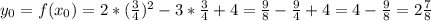 y_{0} = f( x_{0}) = 2*( \frac{3}{4})^{2} -3*\frac{3}{4}+4 = \frac{9}{8} -\frac{9}{4} +4= 4-\frac{9}{8} = 2\frac{7}{8} \\