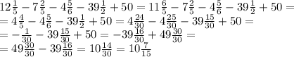 12 \frac{1}{5} -7 \frac{2}{5}-4 \frac{5}{6}-39 \frac{1}{2} +50=11 \frac{6}{5} -7 \frac{2}{5}-4 \frac{5}{6}-39 \frac{1}{2} +50= \\ &#10;=4 \frac{4}{5} -4 \frac{5}{6}-39 \frac{1}{2} +50=4 \frac{24}{30} -4 \frac{25}{30}-39 \frac{15}{30} +50= \\ &#10;=- \frac{1}{30}- 39 \frac{15}{30} +50= -39 \frac{16}{30} +49 \frac{30}{30} = \\ &#10;= 49 \frac{30}{30}-39 \frac{16}{30}=10 \frac{14}{30}=10 \frac{7}{15}