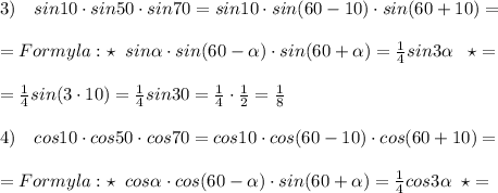 3)\quad sin10\cdot sin50\cdot sin70=sin10\cdot sin(60-10)\cdot sin(60+10)=\\\\=Formyla:\star \; \; sin \alpha \cdot sin(60- \alpha )\cdot sin(60+ \alpha )=\frac{1}{4}sin3 \alpha \; \; \; \star =\\\\= \frac{1}{4} sin(3\cdot 10)=\frac{1}{4}sin30=\frac{1}{4}\cdot \frac{1}{2}=\frac{1}{8}\\\\4)\quad cos10\cdot cos50\cdot cos70=cos10\cdot cos(60-10)\cdot cos(60+10)=\\\\=Formyla:\star \; \; cos \alpha \cdot cos(60- \alpha )\cdot sin(60+ \alpha )=\frac{1}{4}cos3 \alpha \; \; \star =