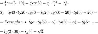 = \frac{1}{4}cos(3\cdot 10)=\frac{1}{4}cos30=\frac{1}{4} \cdot \frac{\sqrt3}{2}=\frac{\sqrt3}{8}\\\\5)\quad tg40\cdot tg20\cdot tg80=tg20\cdot tg(60-20)\cdot tg(60+20)=\\\\=Formyla:\; \star \; \; tg \alpha \cdot tg(60- \alpha )\cdot tg(60+ \alpha )=tg3 \alpha \; \; \star =\\\\=tg(3\cdot 20)=tg60=\sqrt3