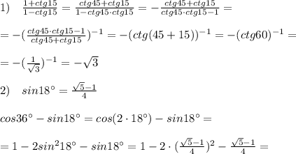 1)\quad \frac{1+ctg15}{1-ctg15} = \frac{ctg45+ctg15}{1-ctg45\cdot ctg15} =- \frac{ctg45+ctg15}{ctg45\cdot ctg15-1} =\\\\=-( \frac{ctg45\cdot ctg15-1}{ctg45+ctg15} )^{-1}=-(ctg(45+15))^{-1}=-(ctg60)^{-1}=\\\\=-(\frac{1}{\sqrt3})^{-1}=-\sqrt3\\\\2)\quad sin18^\circ= \frac{\sqrt5-1}{4} \\\\cos36^\circ -sin18^\circ =cos(2\cdot 18^\circ )-sin18^\circ =\\\\=1-2sin^218^\circ -sin18^\circ =1-2\cdot (\frac{\sqrt5-1}{4} )^2 -\frac{\sqrt5-1}{4}=