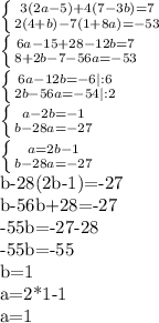 \left \{ {{3(2a-5)+4(7-3b)=7} \atop {2(4+b)-7(1+8a)=-53}} \right. &#10;&#10; \left \{ {{6a-15+28-12b=7} \atop {8+2b-7-56a=-53}} \right. &#10;&#10; \left \{ {{6a-12b=-6}|:6 \atop {2b-56a=-54}|:2} \right. &#10;&#10; \left \{ {{a-2b=-1} \atop {b-28a=-27}} \right. &#10;&#10; \left \{ {{a=2b-1} \atop {b-28a=-27}} \right. &#10;&#10;b-28(2b-1)=-27&#10;&#10;b-56b+28=-27&#10;&#10;-55b=-27-28&#10;&#10;-55b=-55&#10;&#10;b=1&#10;&#10;a=2*1-1&#10;&#10;a=1&#10;&#10;