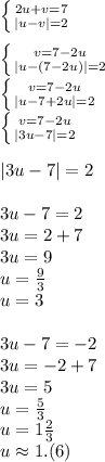 \\ \left \{ {{2u+v=7} \atop {|u-v|}=2}} \right. \\ \\ \left \{ {{v=7-2u} \atop {|u-(7-2u)|}=2}} \right. \\ \left \{ {{v=7-2u} \atop {|u-7+2u|}=2}} \right. \\ \left \{ {{v=7-2u} \atop {|3u-7|}=2}} \right. \\ \\ |3u-7|}=2 \\ \ \\ 3u-7=2 \\ 3u=2+7 \\ 3u=9 \\ u= \frac{9}{3} \\ u=3 \\ \\ 3u-7=-2 \\ 3u=-2+7 \\ 3u=5 \\ u= \frac{5}{3} \\ u=1 \frac{2}{3} \\ u \approx1.(6) \\