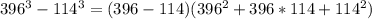 396^3 -114^3 = (396-114)(396^2 + 396*114 + 114^2)