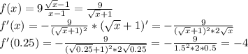 f(x)=9\frac{\sqrt{x}-1}{x-1}=\frac{9}{\sqrt{x}+1}\\&#10;f'(x)=-\frac{9}{(\sqrt{x}+1)^{2}}*(\sqrt{x}+1)'=-\frac{9}{(\sqrt{x}+1)^{2}*2\sqrt{x}}\\&#10;f'(0.25)=-\frac{9}{(\sqrt{0.25}+1)^{2}*2\sqrt{0.25}}=-\frac{9}{1.5^{2}*2*0.5}=-4