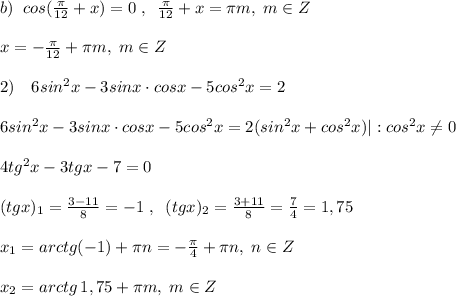 b)\; \; cos(\frac{\pi}{12}+x)=0\; ,\; \; \frac{\pi}{12}+x=\pi m,\; m\in Z\\\\x=-\frac{\pi}{12}+\pi m,\; m\in Z\\\\2)\quad 6sin^2x-3sinx\cdot cosx-5cos^2x=2\\\\6sin^2x-3sinx\cdot cosx-5cos^2x=2(sin^2x+cos^2x)|:cos^2x\ne 0\\\\4tg^2x-3tgx-7=0\\\\(tgx)_1 =\frac{3-11}{8} =-1\; ,\; \; (tgx)_2= \frac{3+11}{8} = \frac{7}{4} =1,75\\\\x_1=arctg(-1)+\pi n=-\frac{\pi}{4}+\pi n,\; n\in Z\\\\x_2=arctg\, 1,75+\pi m,\; m\in Z