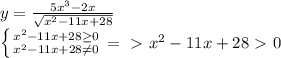 y= \frac{5 x^{3}-2x }{ \sqrt{ x^{2} -11x+28} } &#10;&#10;&#10; \left \{ {{ x^{2} -11x+28 \geq 0} \atop { x^{2} -11x+28 \neq 0}} \right. =\ \textgreater \ x^{2} -11x+28\ \textgreater \ 0