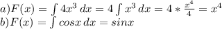 a)F(x)= \int\limits {4 x^{3} } \, dx = 4 \int\limits {x^{3} } \, dx=4* \frac{ x^{4} }{4} = x^{4} \\ &#10;b) F(x)=\int\limits {cosx} } \, dx = sinx