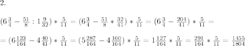 2.\\\\(6 \frac 3 4 - \frac{51}{8}: 1\frac{9}{32})*\frac{5}{11} = (6 \frac 3 4 - \frac{51}{8}* \frac{32}{41})*\frac{5}{11} = (6 \frac 3 4 - \frac{204}{41})*\frac{5}{11}=\\\\=(6\frac{123}{164}-4\frac{40}{41})*\frac{5}{11} = (5\frac{287}{164}-4\frac{160}{164})*\frac{5}{11} = 1\frac{127}{164}*\frac{5}{11} =\frac{291}{164}*\frac{5}{11} =\frac{1455}{1804}