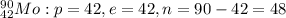 ^{90}_{42} Mo: p = 42, e = 42, n = 90-42 = 48