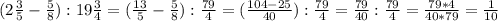 (2 \frac{3}{5}- \frac{5}{8}):19 \frac{3}{4}=( \frac{13}{5} - \frac{5}{8} ): \frac{79}{4}=( \frac{104-25}{40} ):\frac{79}{4}= \frac{79}{40}:\frac{79}{4}= \frac{79*4}{40*79}= \frac{1}{10}